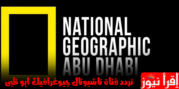 تردد قناة ناشيونال جيوغرافيك أبو ظبي الجديد على النايل سات 2022 National Geographic Abu Dhabi